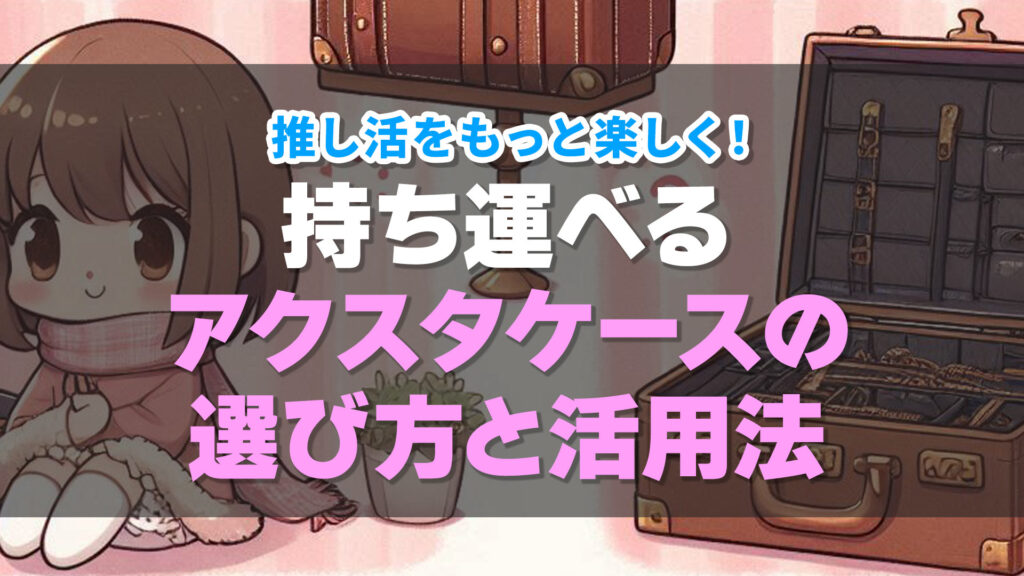 推し活をもっと楽しく！持ち運べるアクスタケースの選び方と活用法