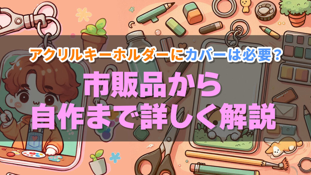 アクリルキーホルダーにカバーは必要？市販品から自作まで詳しく解説