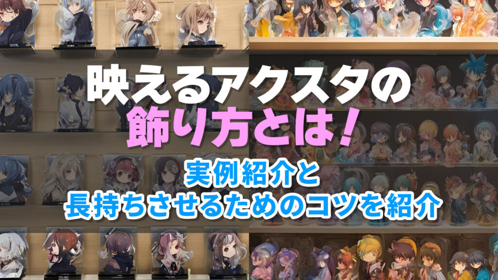 映えるアクスタの飾り方とは！実例紹介と長持ちさせるためのコツを紹介