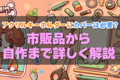 アクリルキーホルダーにカバーは必要？市販品から自作まで詳しく解説